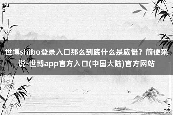 世博shibo登录入口那么到底什么是威慑？简便来说-世博app官方入口(中国大陆)官方网站