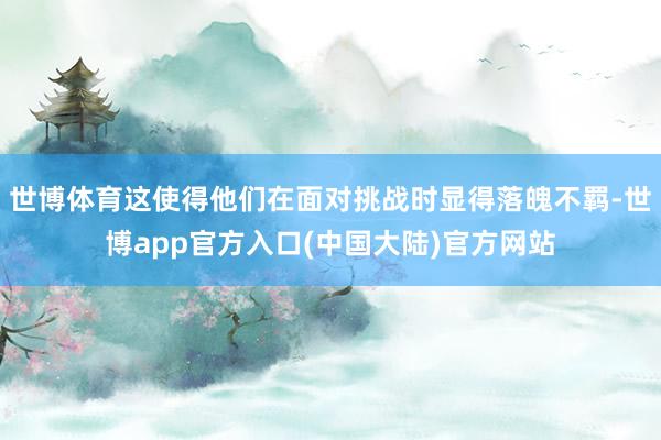 世博体育这使得他们在面对挑战时显得落魄不羁-世博app官方入口(中国大陆)官方网站