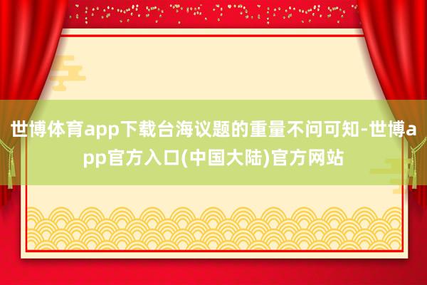 世博体育app下载台海议题的重量不问可知-世博app官方入口(中国大陆)官方网站