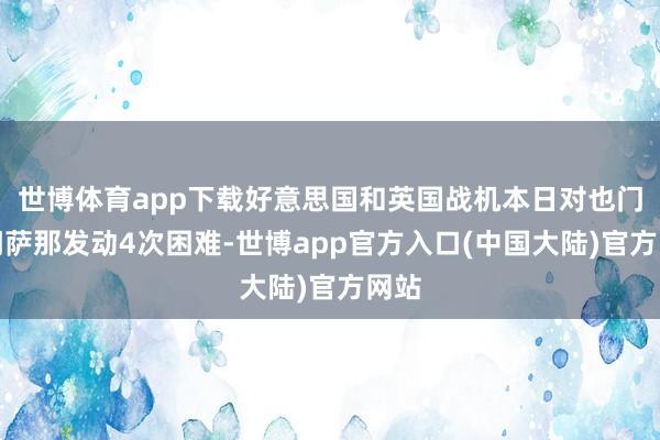 世博体育app下载好意思国和英国战机本日对也门都门萨那发动4次困难-世博app官方入口(中国大陆)官方网站