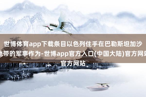 世博体育app下载条目以色列住手在巴勒斯坦加沙地带的军事作为-世博app官方入口(中国大陆)官方网站