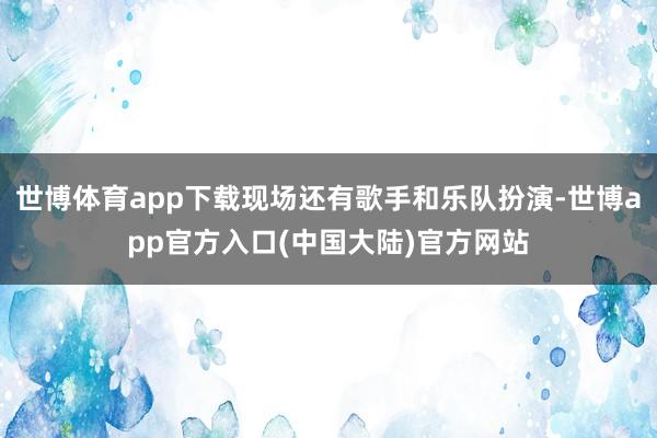 世博体育app下载现场还有歌手和乐队扮演-世博app官方入口(中国大陆)官方网站