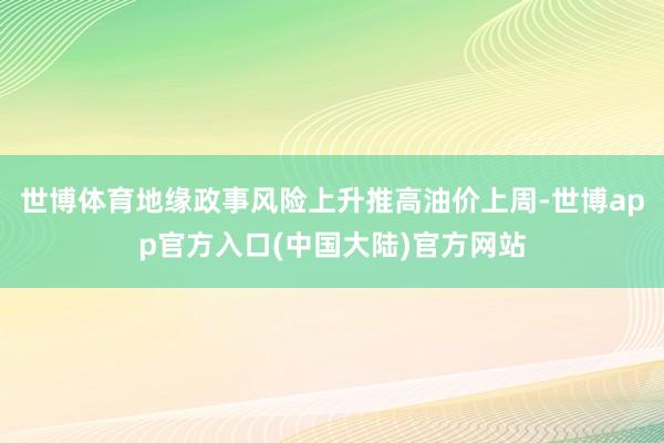 世博体育地缘政事风险上升推高油价上周-世博app官方入口(中国大陆)官方网站