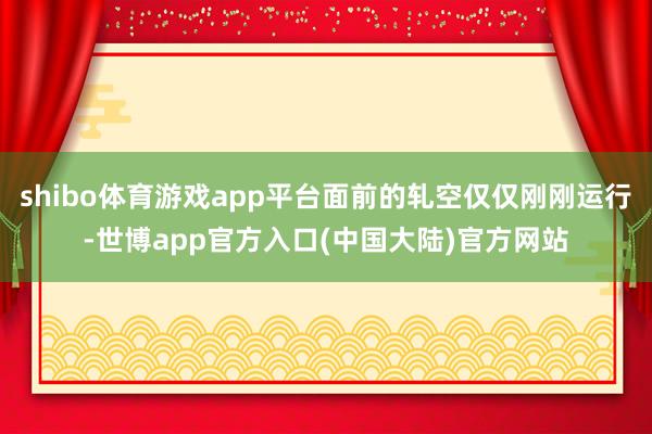 shibo体育游戏app平台面前的轧空仅仅刚刚运行-世博app官方入口(中国大陆)官方网站