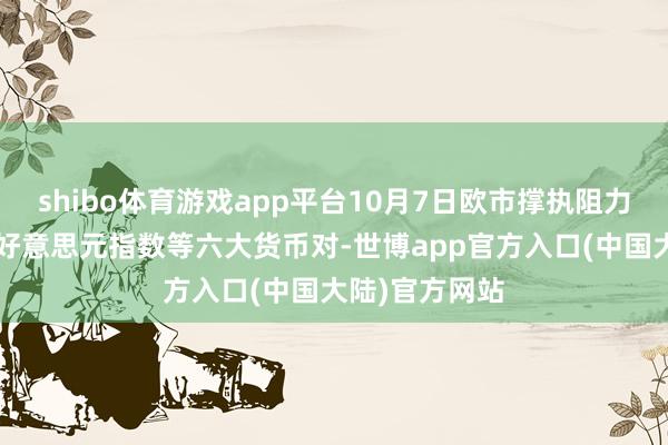 shibo体育游戏app平台10月7日欧市撑执阻力：金银原油+好意思元指数等六大货币对-世博app官方入口(中国大陆)官方网站