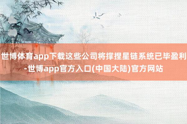 世博体育app下载这些公司将撑捏星链系统已毕盈利-世博app官方入口(中国大陆)官方网站