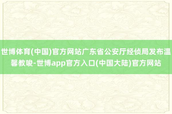 世博体育(中国)官方网站广东省公安厅经侦局发布温馨教唆-世博app官方入口(中国大陆)官方网站