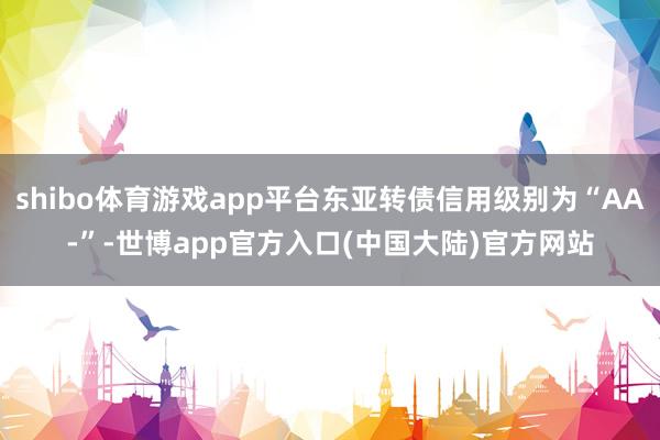 shibo体育游戏app平台东亚转债信用级别为“AA-”-世博app官方入口(中国大陆)官方网站