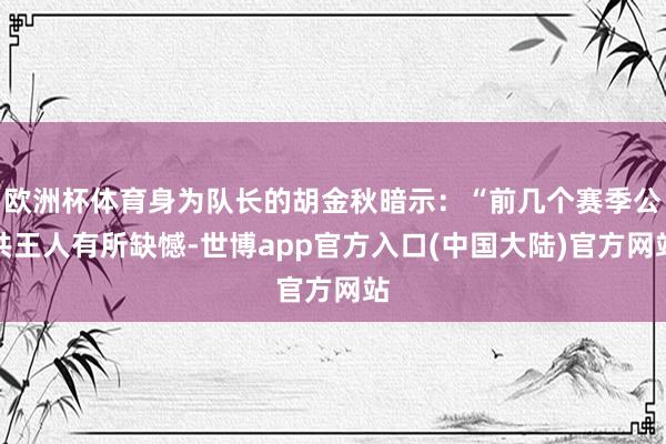 欧洲杯体育身为队长的胡金秋暗示：“前几个赛季公共王人有所缺憾-世博app官方入口(中国大陆)官方网站