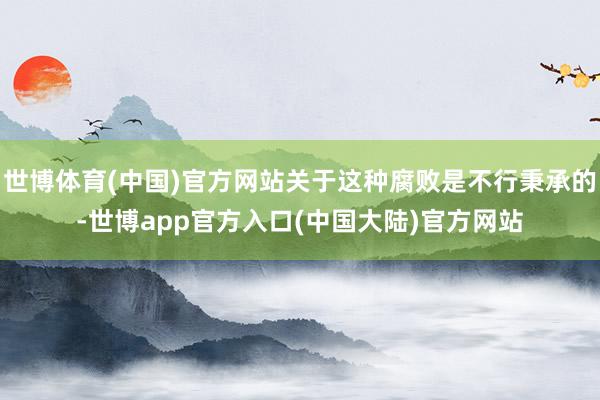 世博体育(中国)官方网站关于这种腐败是不行秉承的-世博app官方入口(中国大陆)官方网站