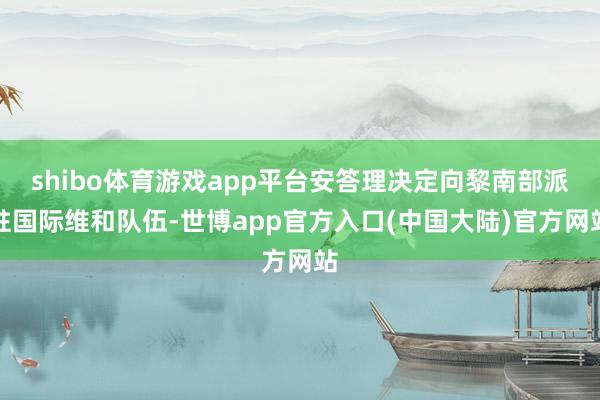 shibo体育游戏app平台安答理决定向黎南部派驻国际维和队伍-世博app官方入口(中国大陆)官方网站