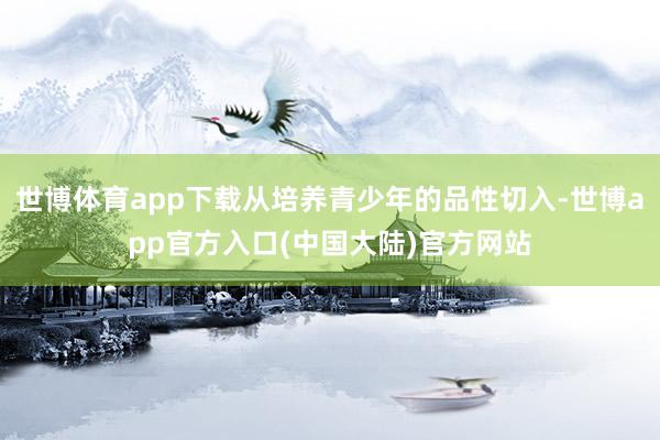 世博体育app下载从培养青少年的品性切入-世博app官方入口(中国大陆)官方网站