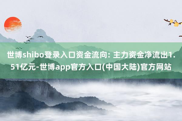 世博shibo登录入口资金流向: 主力资金净流出1.51亿元-世博app官方入口(中国大陆)官方网站