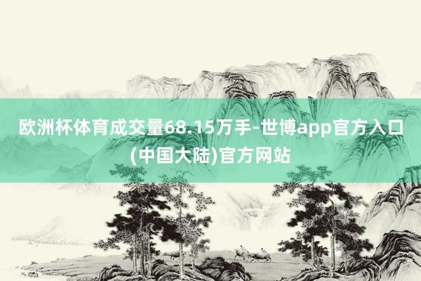 欧洲杯体育成交量68.15万手-世博app官方入口(中国大陆)官方网站