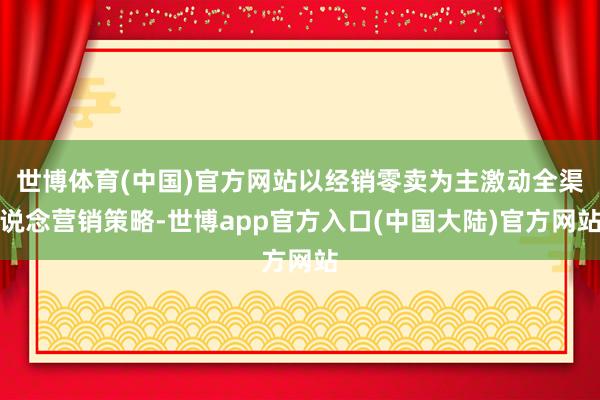 世博体育(中国)官方网站以经销零卖为主激动全渠说念营销策略-世博app官方入口(中国大陆)官方网站