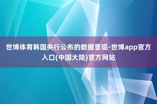 世博体育韩国央行公布的数据显现-世博app官方入口(中国大陆)官方网站