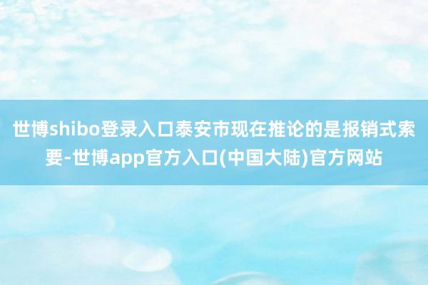 世博shibo登录入口泰安市现在推论的是报销式索要-世博app官方入口(中国大陆)官方网站