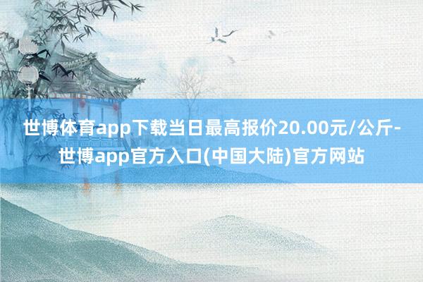 世博体育app下载当日最高报价20.00元/公斤-世博app官方入口(中国大陆)官方网站