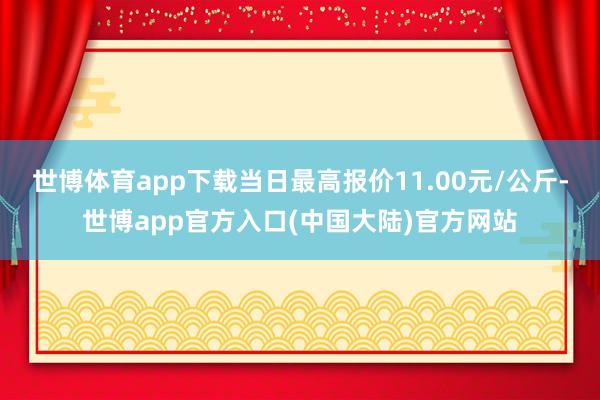 世博体育app下载当日最高报价11.00元/公斤-世博app官方入口(中国大陆)官方网站