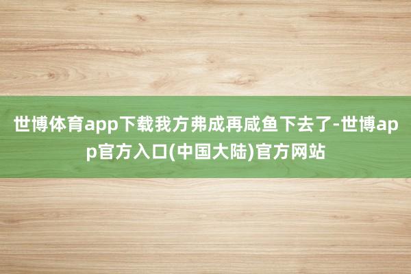 世博体育app下载我方弗成再咸鱼下去了-世博app官方入口(中国大陆)官方网站