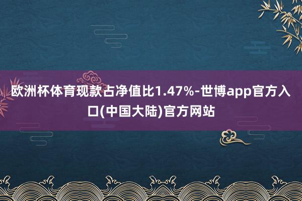 欧洲杯体育现款占净值比1.47%-世博app官方入口(中国大陆)官方网站