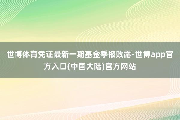 世博体育凭证最新一期基金季报败露-世博app官方入口(中国大陆)官方网站