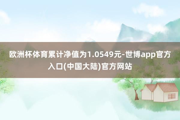 欧洲杯体育累计净值为1.0549元-世博app官方入口(中国大陆)官方网站