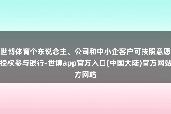 世博体育个东说念主、公司和中小企客户可按照意愿授权参与银行-世博app官方入口(中国大陆)官方网站