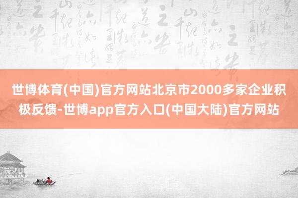 世博体育(中国)官方网站北京市2000多家企业积极反馈-世博app官方入口(中国大陆)官方网站