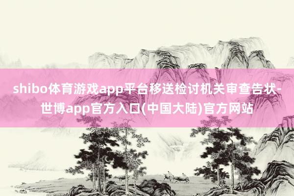 shibo体育游戏app平台移送检讨机关审查告状-世博app官方入口(中国大陆)官方网站