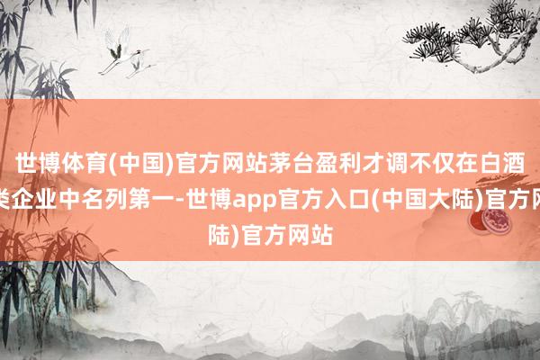 世博体育(中国)官方网站茅台盈利才调不仅在白酒同类企业中名列第一-世博app官方入口(中国大陆)官方网站