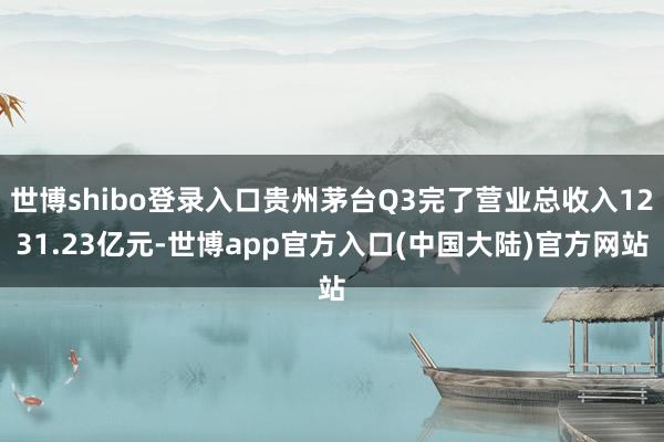 世博shibo登录入口贵州茅台Q3完了营业总收入1231.23亿元-世博app官方入口(中国大陆)官方网站