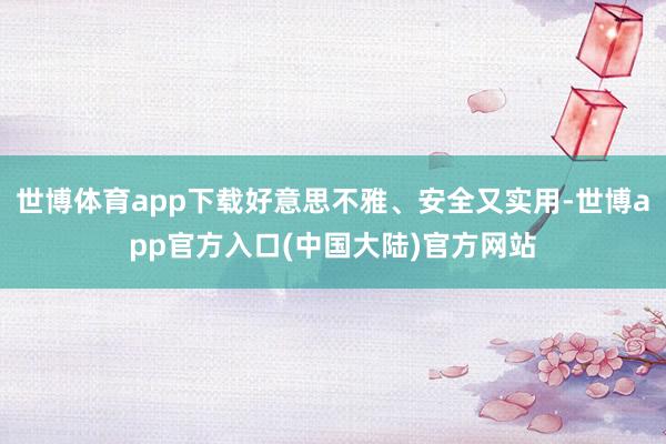 世博体育app下载好意思不雅、安全又实用-世博app官方入口(中国大陆)官方网站