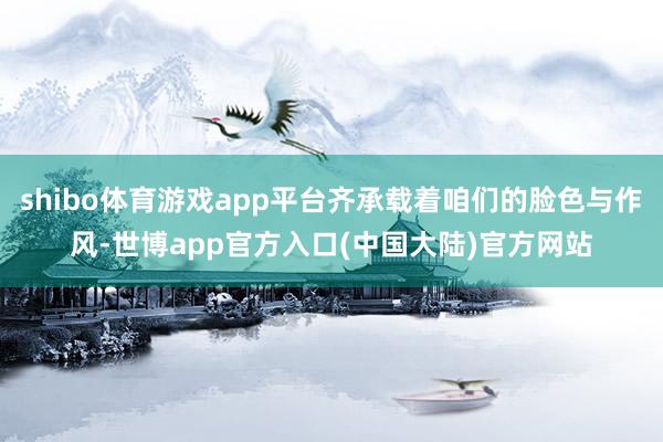 shibo体育游戏app平台齐承载着咱们的脸色与作风-世博app官方入口(中国大陆)官方网站