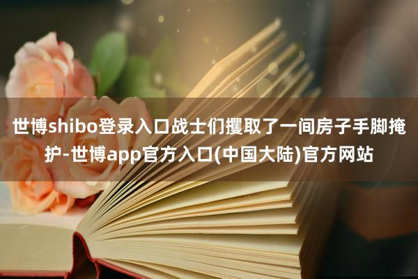 世博shibo登录入口战士们攫取了一间房子手脚掩护-世博app官方入口(中国大陆)官方网站