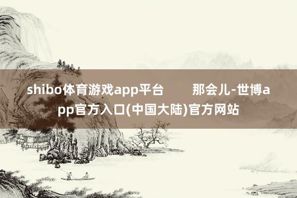 shibo体育游戏app平台        那会儿-世博app官方入口(中国大陆)官方网站