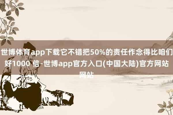 世博体育app下载它不错把50%的责任作念得比咱们好1000 倍-世博app官方入口(中国大陆)官方网站