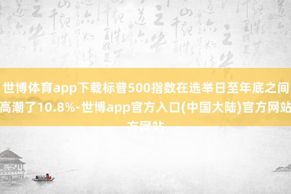 世博体育app下载标普500指数在选举日至年底之间高潮了10.8%-世博app官方入口(中国大陆)官方网站