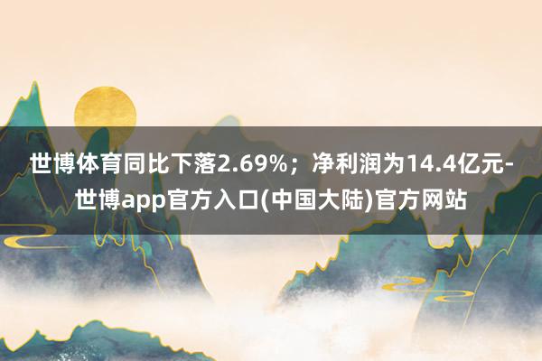 世博体育同比下落2.69%；净利润为14.4亿元-世博app官方入口(中国大陆)官方网站