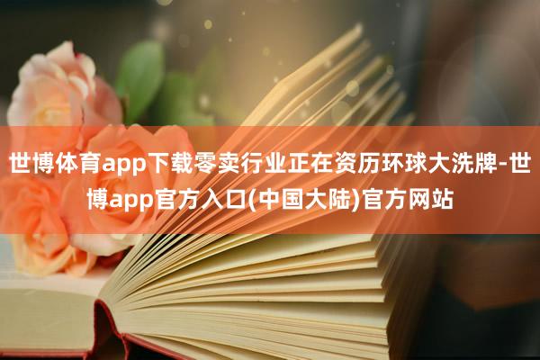 世博体育app下载零卖行业正在资历环球大洗牌-世博app官方入口(中国大陆)官方网站