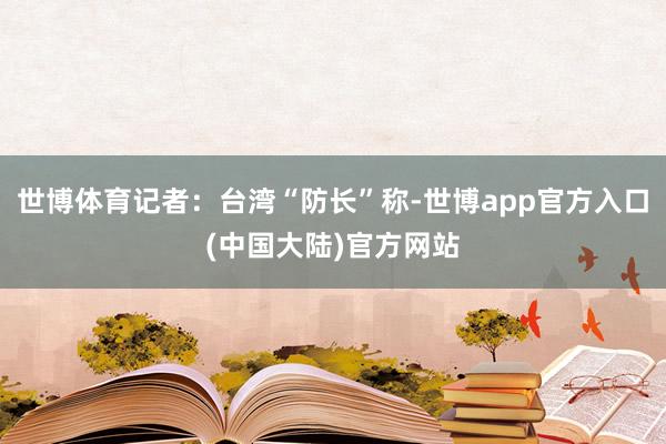 世博体育记者：台湾“防长”称-世博app官方入口(中国大陆)官方网站