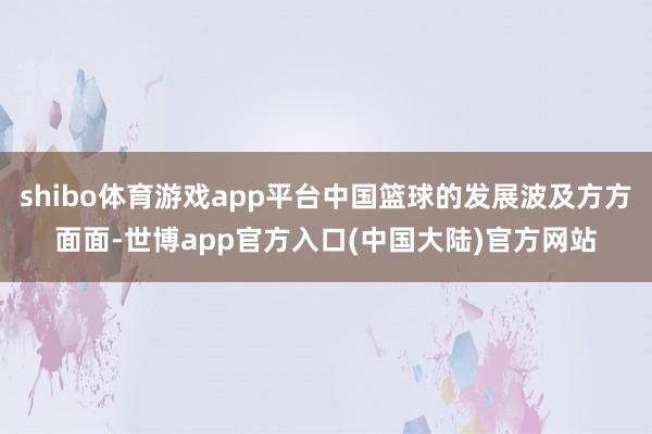 shibo体育游戏app平台中国篮球的发展波及方方面面-世博app官方入口(中国大陆)官方网站