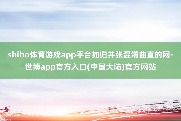 shibo体育游戏app平台如归并张混淆曲直的网-世博app官方入口(中国大陆)官方网站