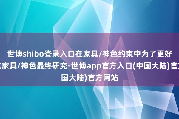 世博shibo登录入口在家具/神色约束中为了更好的完成家具/神色最终研究-世博app官方入口(中国大陆)官方网站