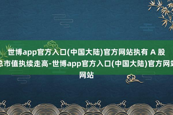 世博app官方入口(中国大陆)官方网站执有 A 股总市值执续走高-世博app官方入口(中国大陆)官方网站