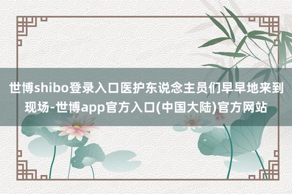 世博shibo登录入口医护东说念主员们早早地来到现场-世博app官方入口(中国大陆)官方网站