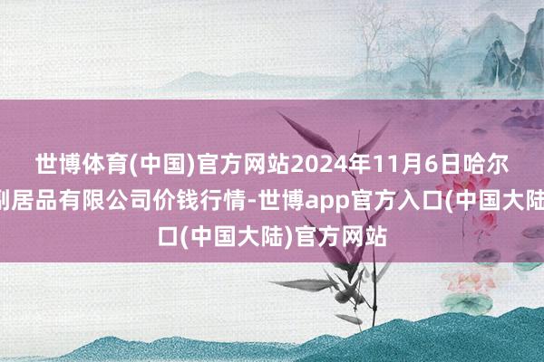 世博体育(中国)官方网站2024年11月6日哈尔滨哈达农副居品有限公司价钱行情-世博app官方入口(中国大陆)官方网站