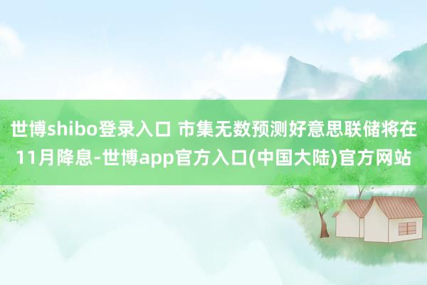 世博shibo登录入口 市集无数预测好意思联储将在11月降息-世博app官方入口(中国大陆)官方网站