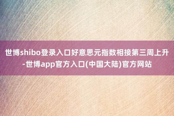 世博shibo登录入口好意思元指数相接第三周上升-世博app官方入口(中国大陆)官方网站