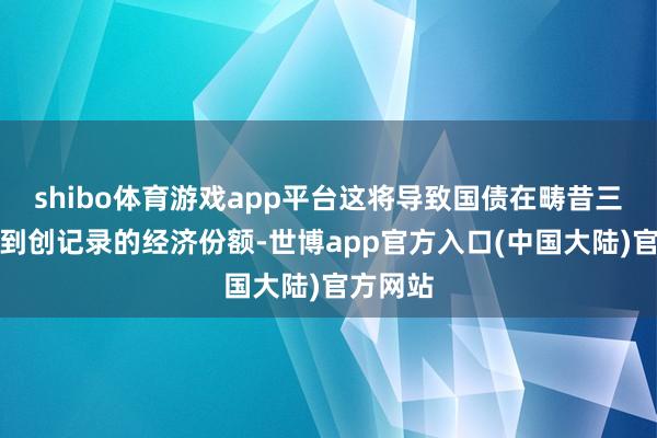 shibo体育游戏app平台这将导致国债在畴昔三年内达到创记录的经济份额-世博app官方入口(中国大陆)官方网站